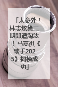 太意外！林志炫第二期即遭淘汰！马嘉祺《歌手2025》揭榜成功